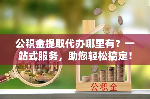 装修公积金提取代办哪里有？一站式服务，助您轻松搞定！