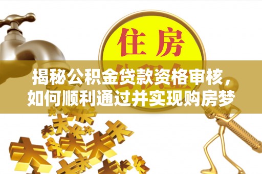 装修揭秘公积金贷款资格审核，如何顺利通过并实现购房梦想