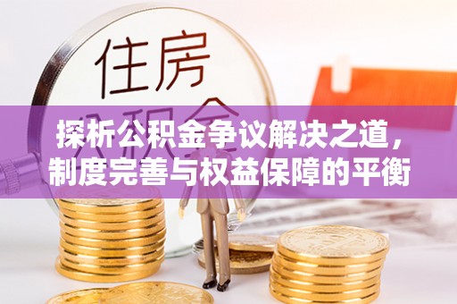 历城探析公积金争议解决之道，制度完善与权益保障的平衡点