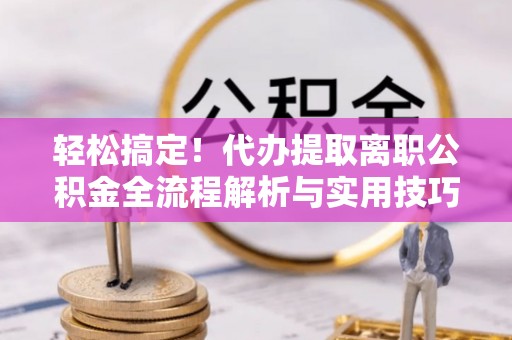 历城轻松搞定！代办提取离职公积金全流程解析与实用技巧