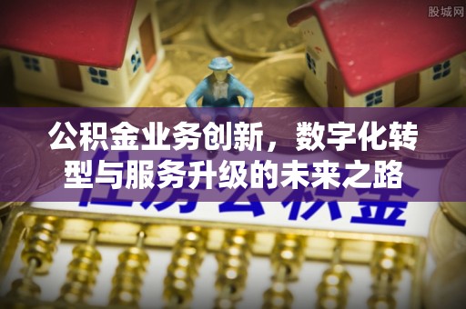 装修公积金业务创新，数字化转型与服务升级的未来之路