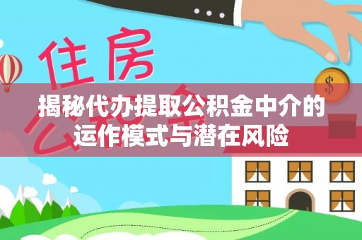 东风揭秘代办提取公积金中介的运作模式与潜在风险
