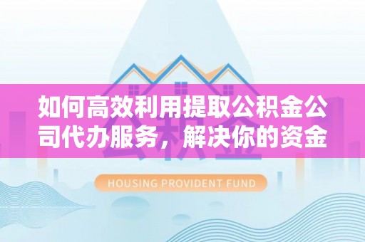 舟山如何高效利用提取公积金公司代办服务，解决你的资金难题
