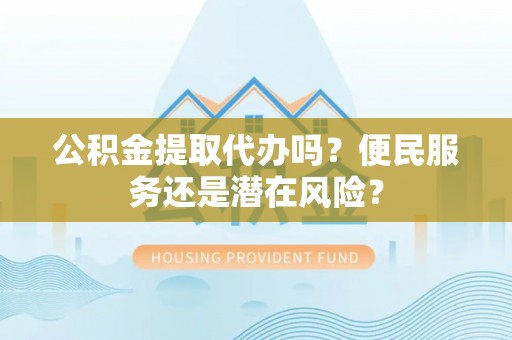 舟山公积金提取代办吗？便民服务还是潜在风险？