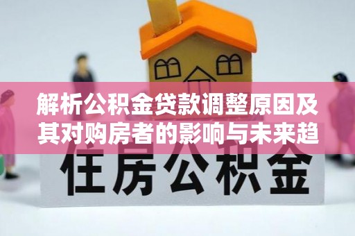 舟山解析公积金贷款调整原因及其对购房者的影响与未来趋势