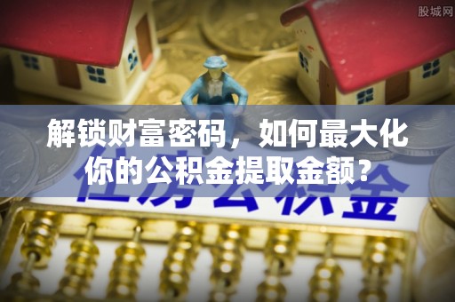 舟山解锁财富密码，如何最大化你的公积金提取金额？