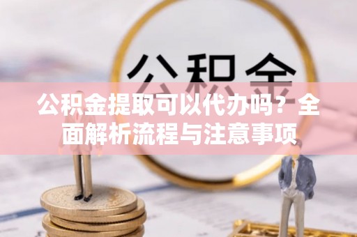 花山公积金提取可以代办吗？全面解析流程与注意事项