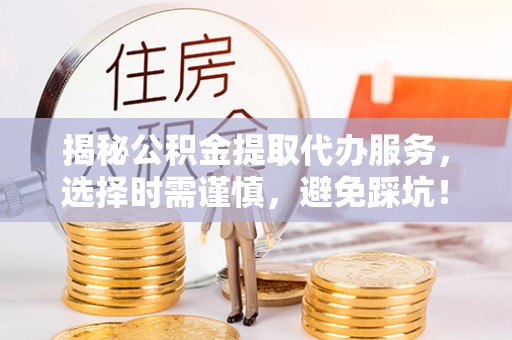 花山揭秘公积金提取代办服务，选择时需谨慎，避免踩坑！