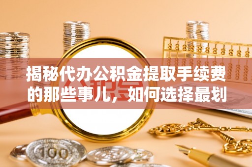 噶尔揭秘代办公积金提取手续费的那些事儿，如何选择最划算的服务？
