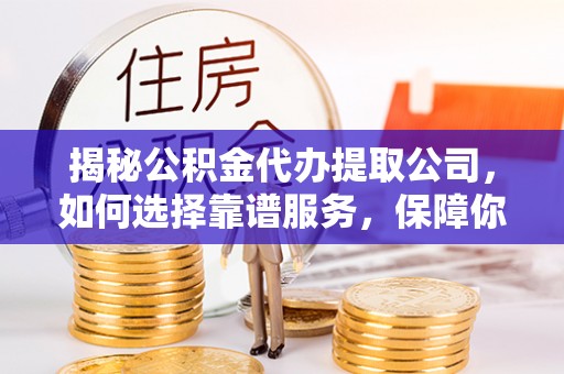噶尔揭秘公积金代办提取公司，如何选择靠谱服务，保障你的资金安全