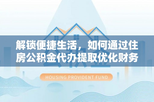 泾源解锁便捷生活，如何通过住房公积金代办提取优化财务规划