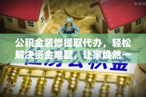 印台公积金装修提取代办，轻松解决资金难题，让家焕然一新