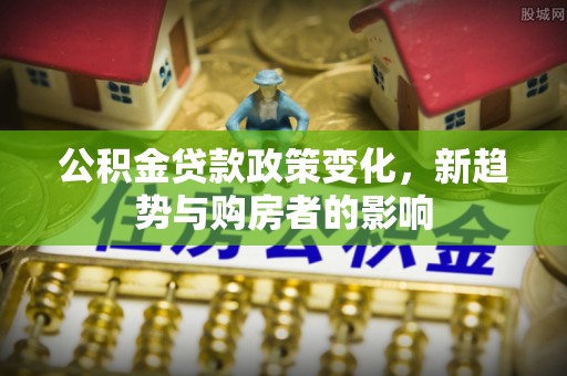 宁河公积金贷款政策变化，新趋势与购房者的影响