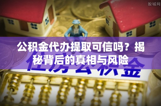 沙河公积金代办提取可信吗？揭秘背后的真相与风险