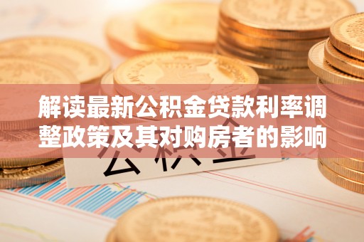 西乡塘解读最新公积金贷款利率调整政策及其对购房者的影响