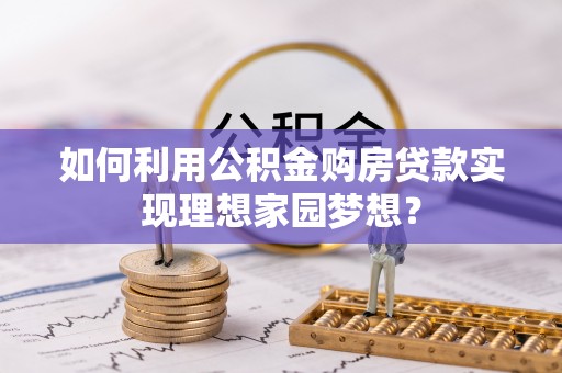 西乡塘如何利用公积金购房贷款实现理想家园梦想？