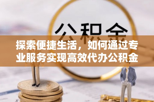 西乡塘探索便捷生活，如何通过专业服务实现高效代办公积金提取