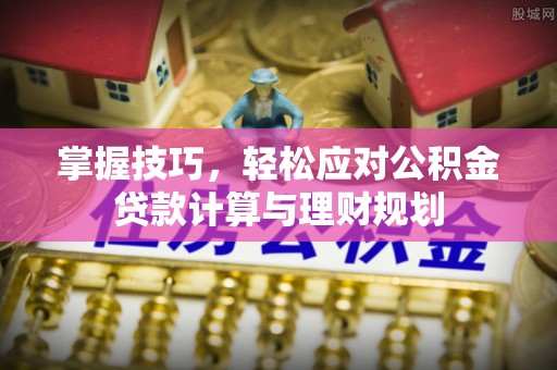 西乡塘掌握技巧，轻松应对公积金贷款计算与理财规划