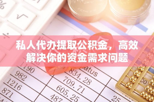 西乡塘私人代办提取公积金，高效解决你的资金需求问题