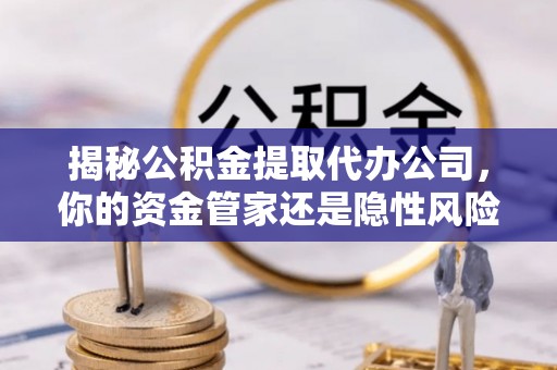 长葛揭秘公积金提取代办公司，你的资金管家还是隐性风险？