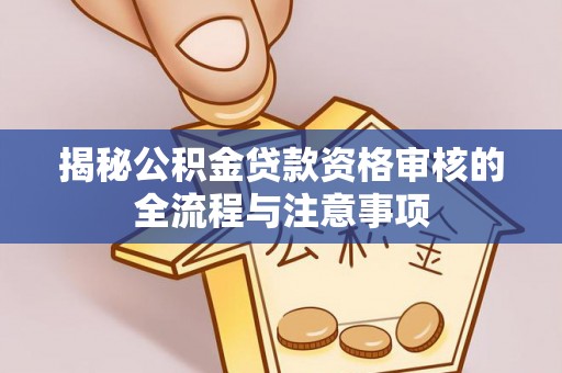 长葛揭秘公积金贷款资格审核的全流程与注意事项