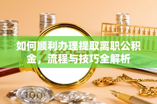 长葛如何顺利办理提取离职公积金，流程与技巧全解析