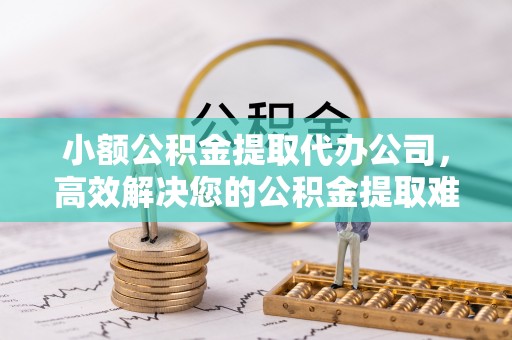 仁布小额公积金提取代办公司，高效解决您的公积金提取难题