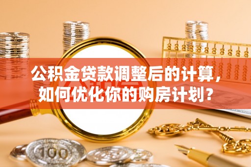仁布公积金贷款调整后的计算，如何优化你的购房计划？