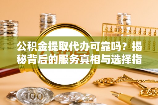 高台公积金提取代办可靠吗？揭秘背后的服务真相与选择指南