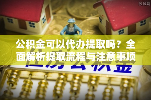 高台公积金可以代办提取吗？全面解析提取流程与注意事项