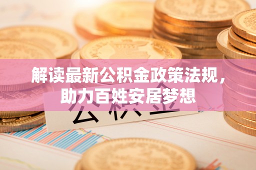 怀远解读最新公积金政策法规，助力百姓安居梦想