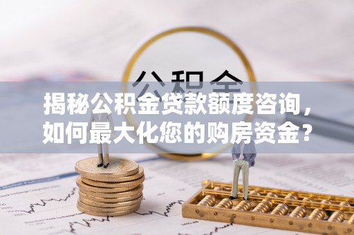 怀远揭秘公积金贷款额度咨询，如何最大化您的购房资金？
