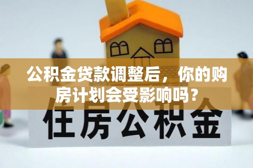 怀远公积金贷款调整后，你的购房计划会受影响吗？