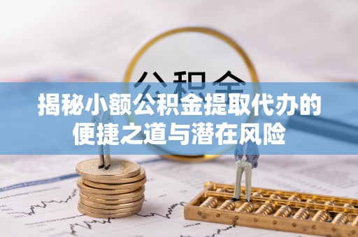 梁山揭秘小额公积金提取代办的便捷之道与潜在风险