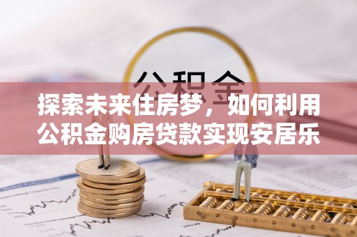 沿河探索未来住房梦，如何利用公积金购房贷款实现安居乐业