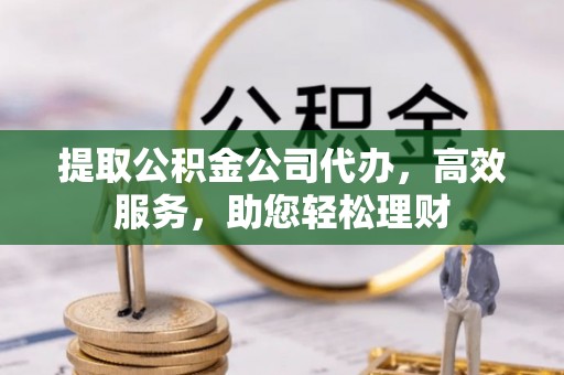 沿河提取公积金公司代办，高效服务，助您轻松理财
