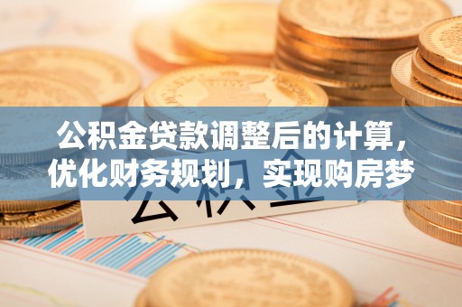 盐湖公积金贷款调整后的计算，优化财务规划，实现购房梦想