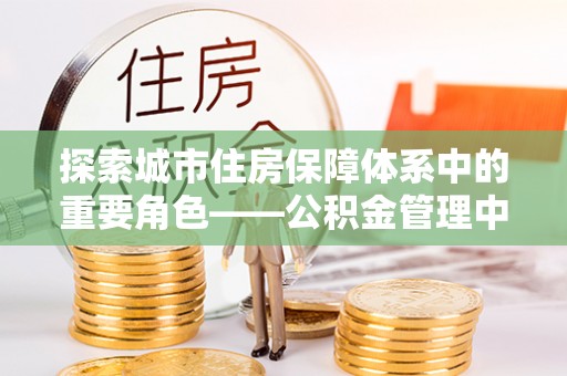 胶州探索城市住房保障体系中的重要角色——公积金管理中心
