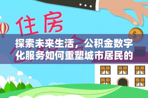 西昌探索未来生活，公积金数字化服务如何重塑城市居民的便利体验