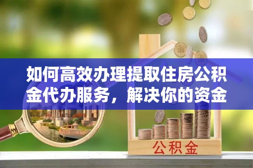 西昌如何高效办理提取住房公积金代办服务，解决你的资金需求