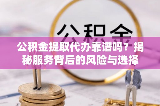 西昌公积金提取代办靠谱吗？揭秘服务背后的风险与选择