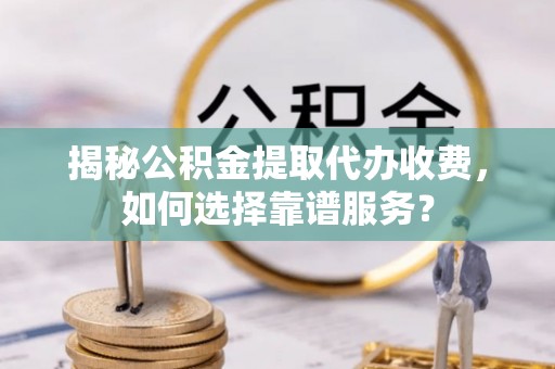 西昌揭秘公积金提取代办收费，如何选择靠谱服务？