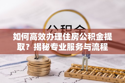 荣成如何高效办理住房公积金提取？揭秘专业服务与流程