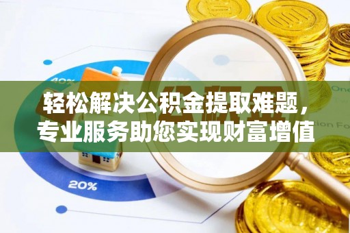 荣成轻松解决公积金提取难题，专业服务助您实现财富增值——代办公积金提取