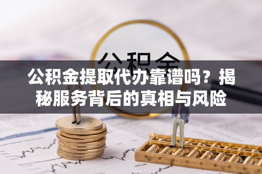 荣成公积金提取代办靠谱吗？揭秘服务背后的真相与风险