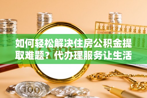 兴山如何轻松解决住房公积金提取难题？代办理服务让生活更简单