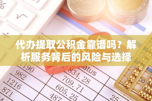 靖宇代办提取公积金靠谱吗？解析服务背后的风险与选择