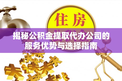 靖宇揭秘公积金提取代办公司的服务优势与选择指南