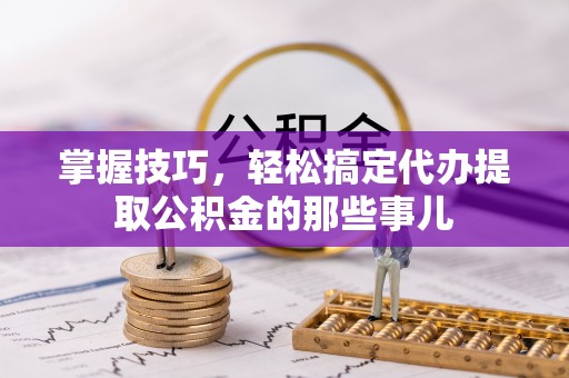 靖宇掌握技巧，轻松搞定代办提取公积金的那些事儿