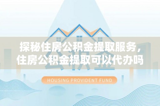 黄梅探秘住房公积金提取服务，住房公积金提取可以代办吗的全方位解析